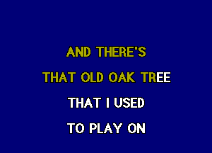 AND THERE'S

THAT OLD OAK TREE
THAT I USED
TO PLAY 0N