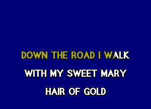DOWN THE ROAD I WALK
WITH MY SWEET MARY
HAIR OF GOLD
