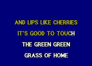 AND LIPS LIKE CHERRIES

IT'S GOOD TO TOUCH
THE GREEN GREEN
GRASS OF HOME