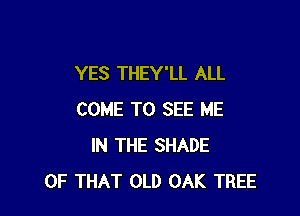 YES THEY'LL ALL

COME TO SEE ME
IN THE SHADE
OF THAT OLD OAK TREE