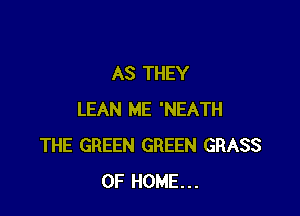 AS THEY

LEAN ME 'NEATH
THE GREEN GREEN GRASS
OF HOME...
