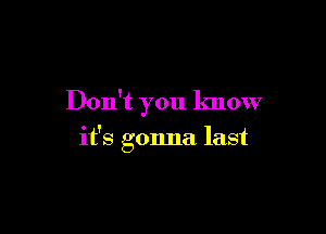 Don't you know

it's gonna last