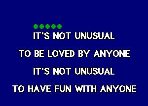 IT'S NOT UNUSUAL

TO BE LOVED BY ANYONE
IT'S NOT UNUSUAL
TO HAVE FUN WITH ANYONE