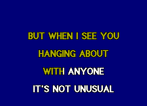 BUT WHEN I SEE YOU

HANGING ABOUT
WITH ANYONE
IT'S NOT UNUSUAL