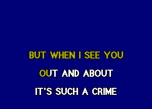 BUT WHEN I SEE YOU
OUT AND ABOUT
IT'S SUCH A CRIME