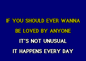 IF YOU SHOULD EVER WANNA

BE LOVED BY ANYONE
IT'S NOT UNUSUAL
IT HAPPENS EVERY DAY