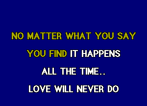 NO MATTER WHAT YOU SAY

YOU FIND IT HAPPENS
ALL THE TIME..
LOVE WILL NEVER DO