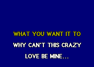 WHAT YOU WANT IT TO
WHY CAN'T THIS CRAZY
LOVE BE MINE...