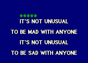 IT'S NOT UNUSUAL

TO BE MAD WITH ANYONE
IT'S NOT UNUSUAL
TO BE SAD WITH ANYONE