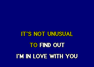 IT'S NOT UNUSUAL
TO FIND OUT
I'M IN LOVE WITH YOU