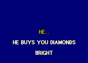 HE..
HE BUYS YOU DIAMONDS
BRIGHT