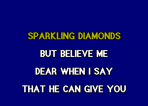 SPARKLING DIAMONDS

BUT BELIEVE ME
DEAR WHEN I SAY
THAT HE CAN GIVE YOU