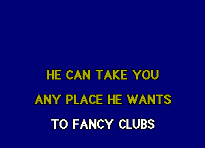 HE CAN TAKE YOU
ANY PLACE HE WANTS
TO FANCY CLUBS