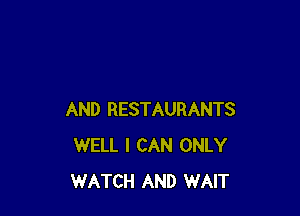 AND RESTAURANTS
WELL I CAN ONLY
WATCH AND WAIT