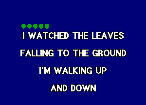 l WATCHED THE LEAVES

FALLING TO THE GROUND
I'M WALKING UP
AND DOWN