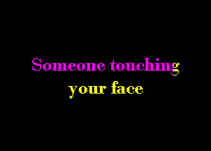 Someone touching

your face