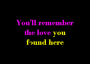 You'll remember

the love you

found here