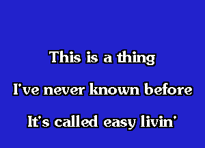 This is a thing
I've never known before

It's called easy livin'