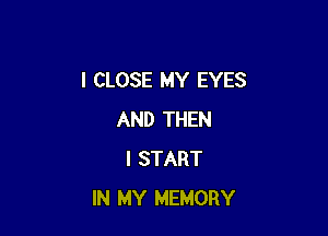 I CLOSE MY EYES

AND THEN
I START
IN MY MEMORY