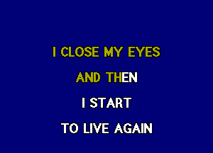 I CLOSE MY EYES

AND THEN
I START
TO LIVE AGAIN