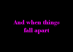 And When things

fall apart
