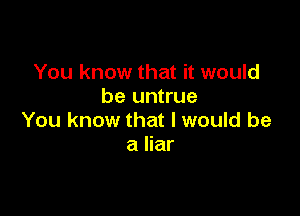 You know that it would
be untrue

You know that I would be
a liar