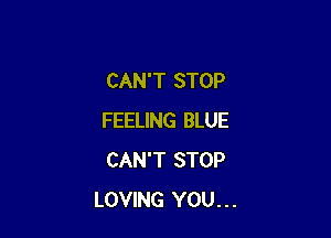 CAN'T STOP

FEELING BLUE
CAN'T STOP
LOVING YOU...