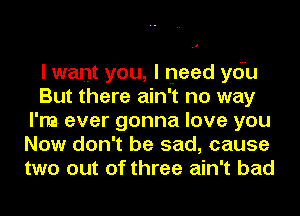 I want you, I need yd'u
But there ain't no way
I'm ever gonna love you
Now don't be sad, cause
two out of three ain't bad