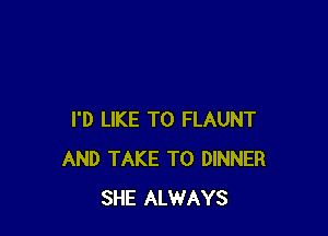 I'D LIKE TO FLAUNT
AND TAKE T0 DINNER
SHE ALWAYS