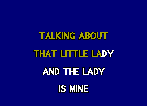 TALKING ABOUT

THAT LITTLE LADY
AND THE LADY
IS MINE