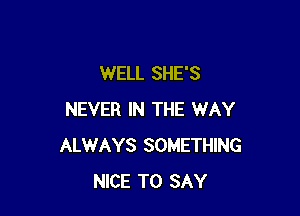 WELL SHE'S

NEVER IN THE WAY
ALWAYS SOMETHING
NICE TO SAY