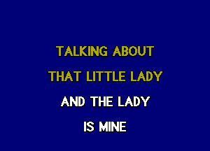 TALKING ABOUT

THAT LITTLE LADY
AND THE LADY
IS MINE