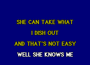 SHE CAN TAKE WHAT

I DISH OUT
AND THAT'S NOT EASY
WELL SHE KNOWS ME