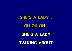 SHE'S A LADY. .

0H 0H 0H..
SHE'S A LADY
TALKING ABOUT