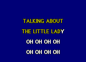 TALKING ABOUT

THE LITTLE LADY
0H 0H 0H 0H
0H 0H 0H 0H