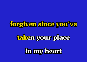 forgiven since you've

taken your place

in my heart