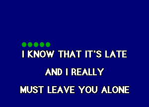 I KNOW THAT IT'S LATE
AND I REALLY
MUST LEAVE YOU ALONE