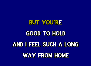 BUT YOU'RE

GOOD TO HOLD
AND I FEEL SUCH A LONG
WAY FROM HOME