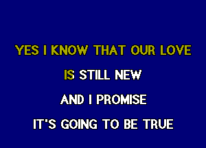 YES I KNOW THAT OUR LOVE

IS STILL NEW
AND I PROMISE
IT'S GOING TO BE TRUE