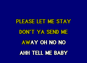 PLEASE LET ME STAY

DON'T YA SEND ME
AWAY OH N0 N0
AHH TELL ME BABY