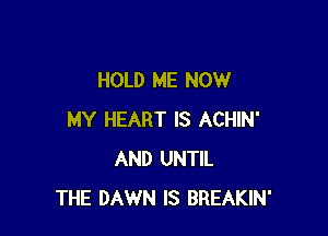 HOLD ME NOW

MY HEART IS ACHIN'
AND UNTIL
THE DAWN IS BREAKIN'