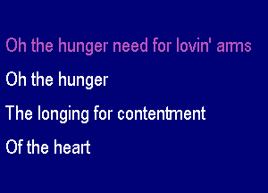 Oh the hunger

The longing for contentment
Of the heart