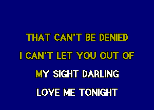 THAT CAN'T BE DENIED

I CAN'T LET YOU OUT OF
MY SIGHT DARLING
LOVE ME TONIGHT