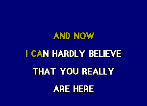 AND NOW

I CAN HARDLY BELIEVE
THAT YOU REALLY
ARE HERE