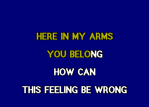 HERE IN MY ARMS

YOU BELONG
HOWr CAN
THIS FEELING BE WRONG
