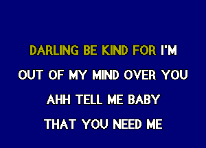 DARLING BE KIND FOR I'M

OUT OF MY MIND OVER YOU
AHH TELL ME BABY
THAT YOU NEED ME