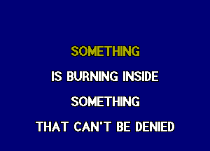 SOMETHING

IS BURNING INSIDE
SOMETHING
THAT CAN'T BE DENIED