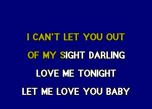 I CAN'T LET YOU OUT

OF MY SIGHT DARLING
LOVE ME TONIGHT
LET ME LOVE YOU BABY