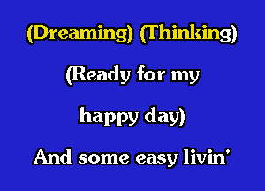 (Dreaming) (T hinking)
(Ready for my

happy day)

And some easy livin'