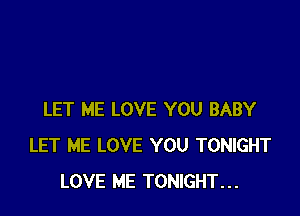 LET ME LOVE YOU BABY
LET ME LOVE YOU TONIGHT
LOVE ME TONIGHT...
